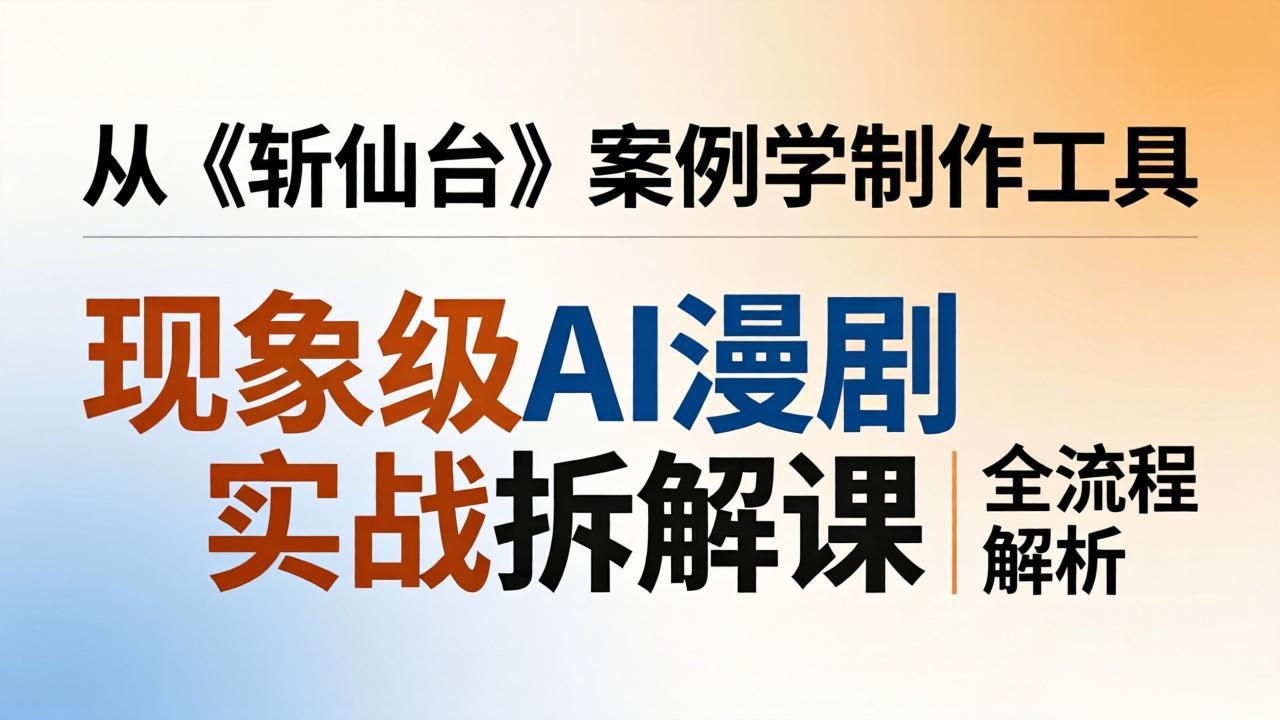 现象级AI漫剧实战拆解课：从《斩仙台》案例学制作工具，漫剧版仿真人版全流程解析-智云网