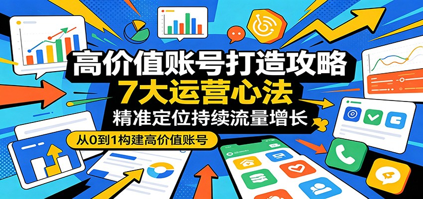 高价值账号打造攻略：7大运营心法，精准定位持续流量增长-智云网