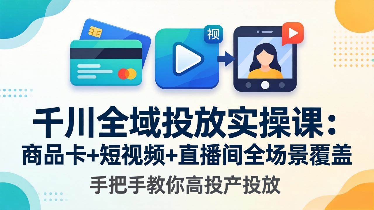 （18274期）千川全域投放实操课-更新4月30：商品卡+短视频+直播间全场景覆盖，手把手教你高投产投放-智云网