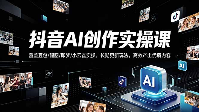 抖音AI创作变现课，覆盖豆包/醒图/即梦/小云雀实操，长期更新玩法，高效产出优质内容-智云网