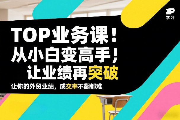 外贸TOP业务课，从小白变高手，或让业绩再突破，让你的外贸业绩，成交率不翻倍都难