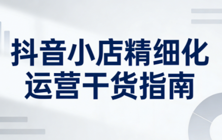 无缺·抖音店铺精细化运营干货指南新版(更新2026)-智云网