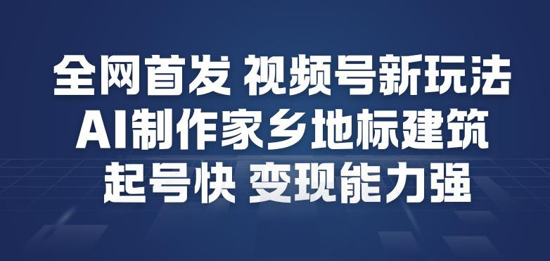 全网首发，视频号新玩法，AI制作家乡地标建筑，起号快，变现能力强-智云网