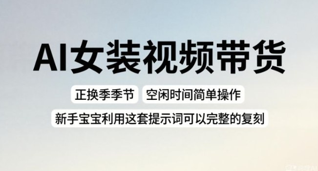AI女装视频带货，正换季季节，空闲时间简单操作，新手宝宝利用这套提示词可以完整的复刻
