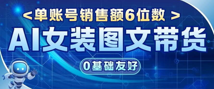 AI女装图文带货，0基础友好，单账号销售额6位数-智云网