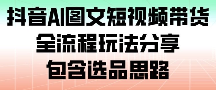 抖音AI图文短视频带货，全流程玩法分享，包含选品思路-智云网