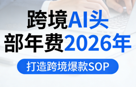 跨境AI头部年费2026年，打造跨境爆款SOP(更新4月)-智云网