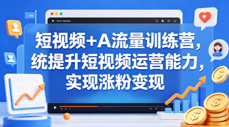 短视频+AI流量训练营，统提升短视频运营能力，实现涨粉变现