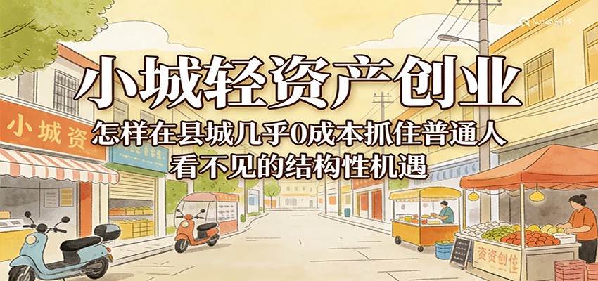 小城轻资产创业，几乎0成本抓住普通人看不见的县城结构性机遇-智云网
