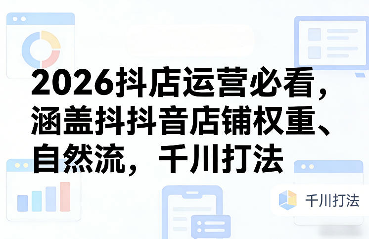 2026抖店运营必看，涵盖抖音店铺权重、自然流，千川打法-智云网