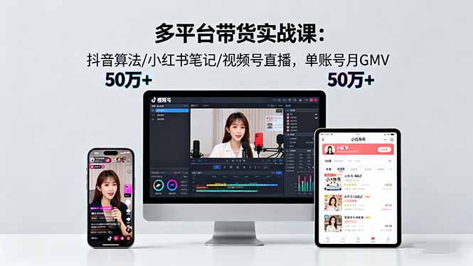 多平台带货实战课18.0：抖音算法/小红书笔记/视频号直播，单账号月GMV50w+-智云网