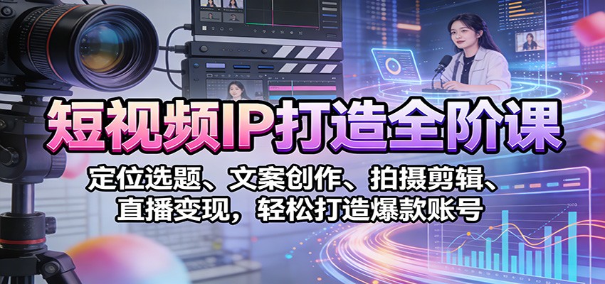 短视频IP打造全阶课：定位选题、文案创作、拍摄剪辑、直播变现，轻松打造爆款账号-智云网