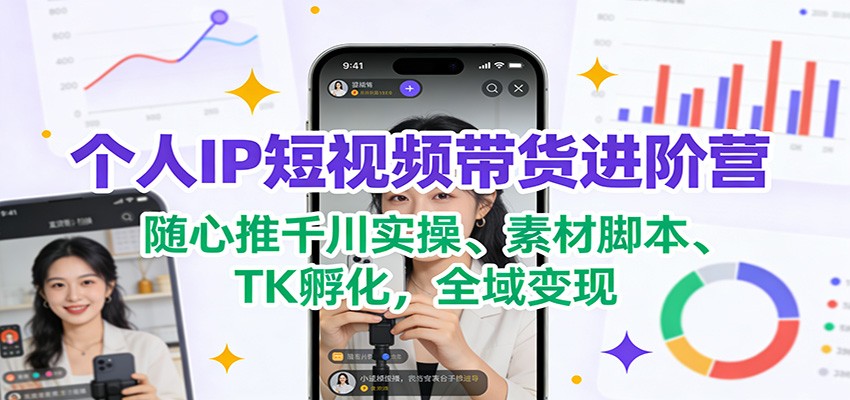 个人IP短视频带货进阶营：随心推千川实操、素材脚本、TK孵化，全域变现-智云网
