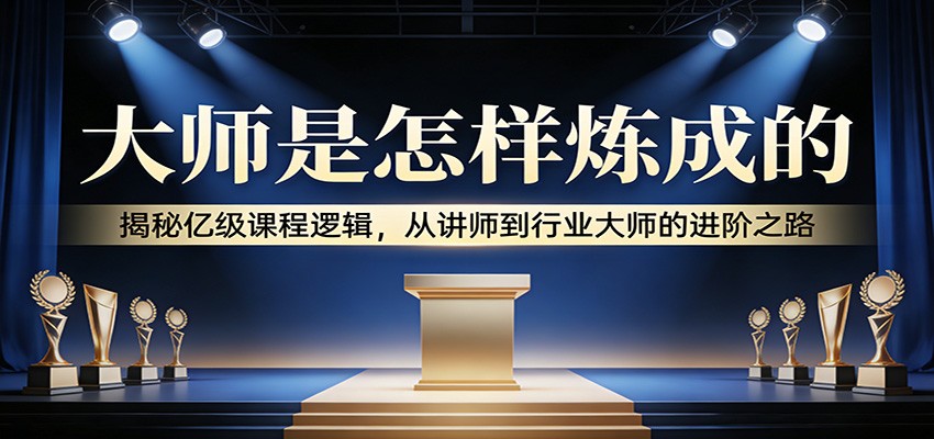 大师是怎样炼成的：揭秘亿级课程逻辑，从讲师到行业大师的进阶之路-智云网