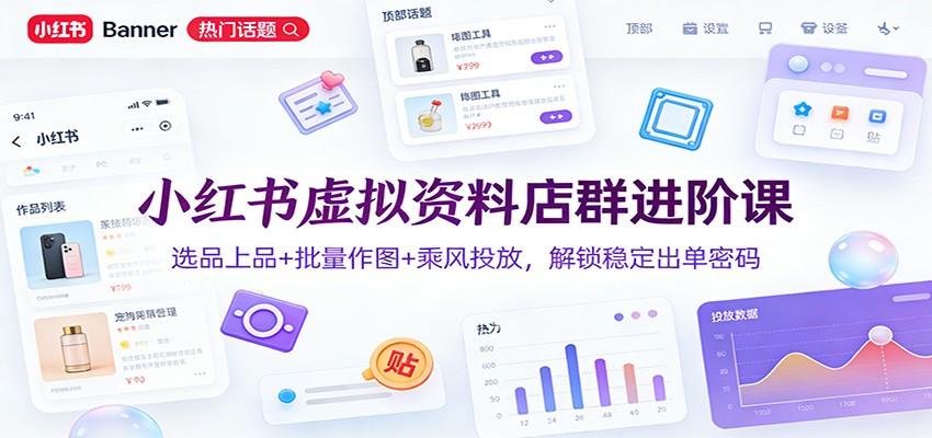小红书虚拟资料店群进阶课：选品上品+批量作图+乘风投放，解锁稳定出单密码-智云网