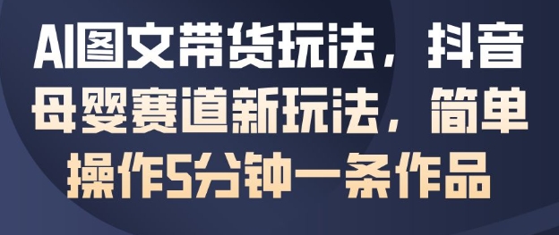 AI图文带货玩法，抖音母婴赛道新玩法，简单操作5分钟一条作品-智云网