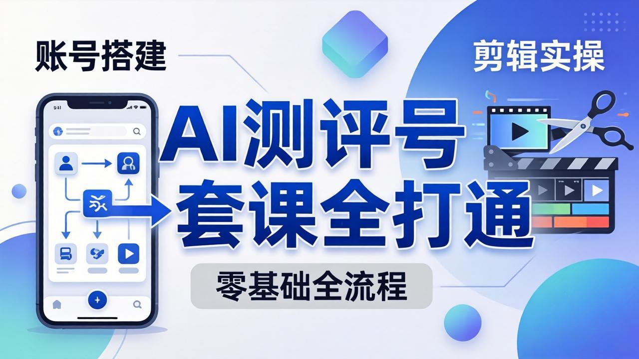 零基础起步怎么做AI测评号？账号搭建、爆款文案、剪辑实操、涨粉变现，一套课全打通-智云网