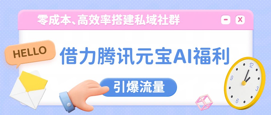 借力腾讯元宝AI福利，零成本、高效率搭建私域社群，引爆流量-智云网
