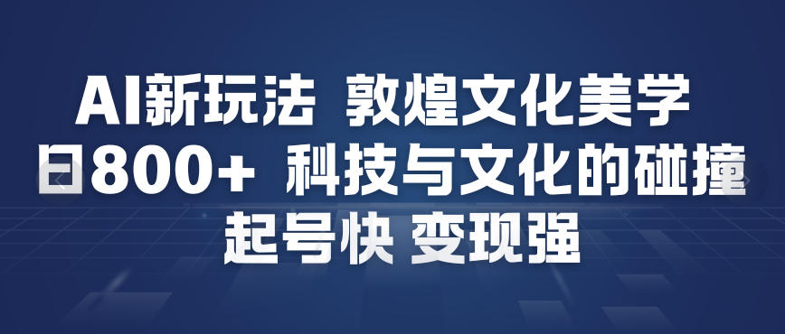 AI新玩法，敦煌文化美学，科技与文化的碰撞，起号快变现强-智云网