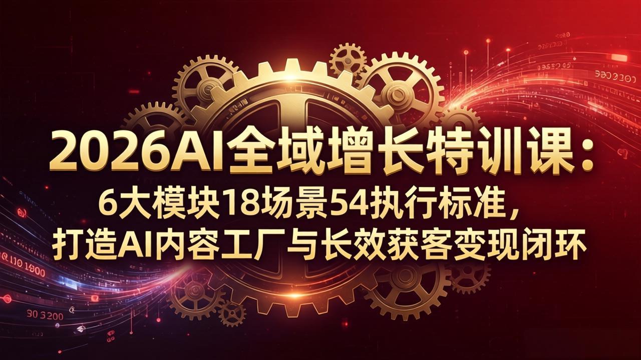 2026AI全域增长特训课：6大模块18场景54执行标准，打造AI内容工厂与长效获客变现闭环-智云网