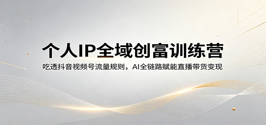 个人IP全域创富训练营：吃透抖音视频号流量规则，AI全链路赋能直播带货变现-智云网