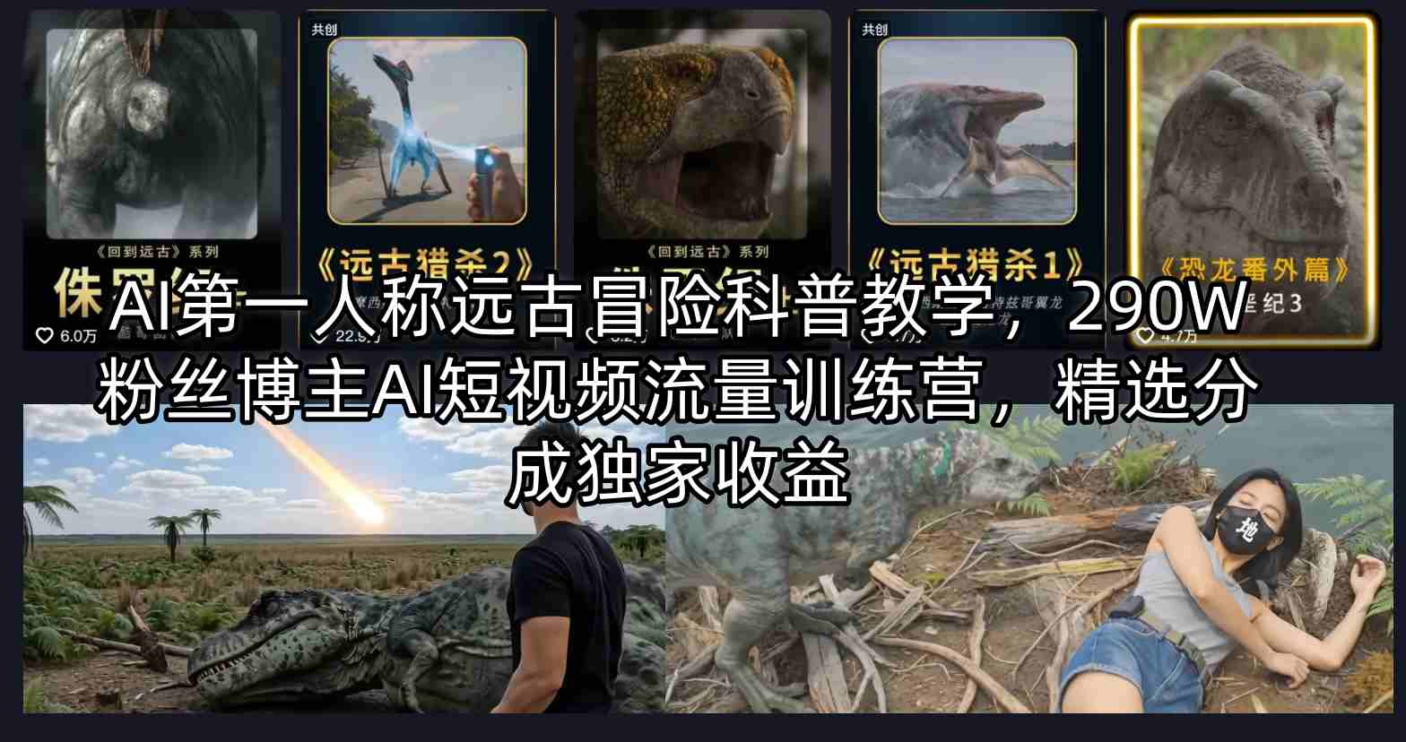 AI第一人称远古冒险科普教学，290W粉丝博主AI短视频流量训练营，精选分成独家收益-智云网