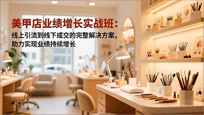 美甲店业绩增长实战班：线上引流到线下成交的完整解决方案，助力实现业绩持续增长-智云网