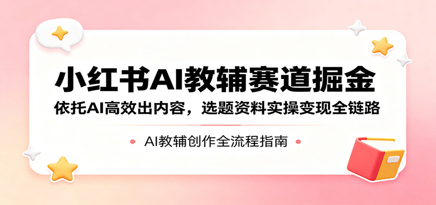 小红书AI教辅赛道掘金：依托AI高效出内容，选题资料实操变现全链路-智云网