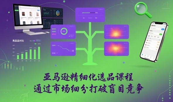 亚马逊精细化选品课程，通过市场细分打破盲目竞争-智云网