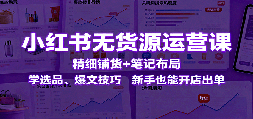 小红书无货源运营课：精细铺货+笔记布局，学选品、爆文技巧，新手也能开店出单-智云网