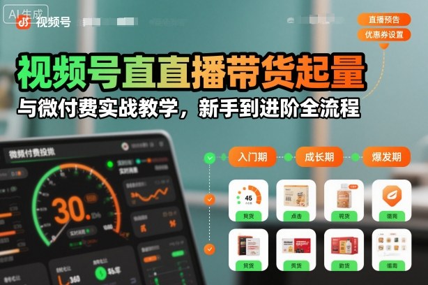 视频号直播带货起量与微付费实战教学，新手到进阶全流程（更新）