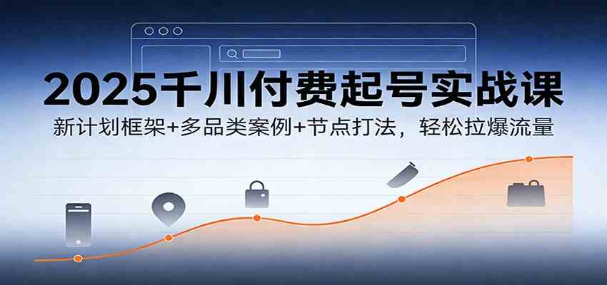 2025千川付费起号实战课：新计划框架+多品类案例+节点打法，轻松拉爆流量-智云网