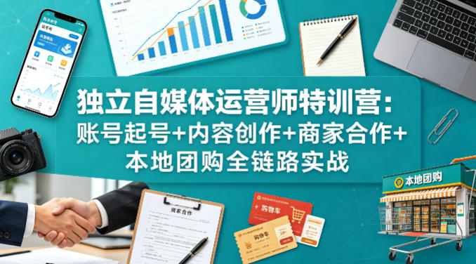 独立自媒体运营师特训营：账号起号+内容创作+商家合作+本地团购全链路实战-智云网